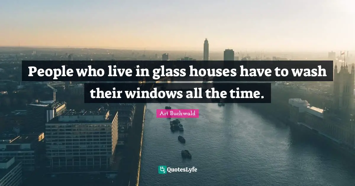 People who live in glass houses have to wash their windows all the time.