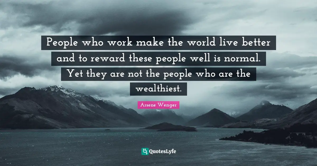 People who work make the world live better and to reward these people well is normal. Yet they are not the people who are the wealthiest.