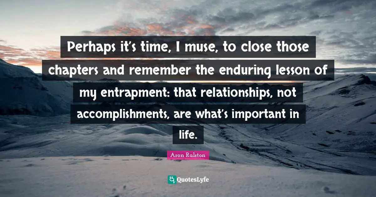 Perhaps it’s time, I muse, to close those chapters and remember the enduring lesson of my entrapment: that relationships, not accomplishments, are what’s important in life.