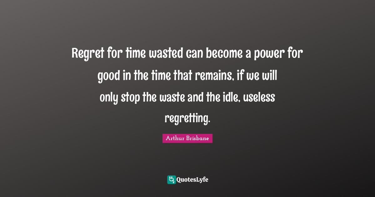 Idle Quotes: "Regret for time wasted can become a power for good in the time that remains, if we will only stop the waste and the idle, useless regretting."