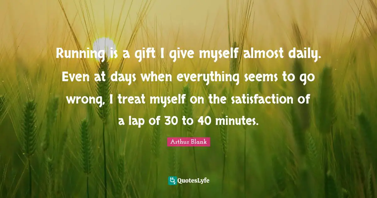 Lap Quotes: "Running is a gift I give myself almost daily. Even at days when everything seems to go wrong, I treat myself on the satisfaction of a lap of 30 to 40 minutes."