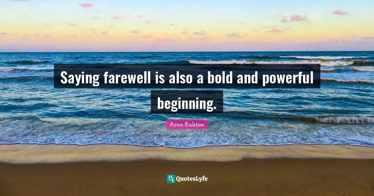 Saying farewell is also a bold and powerful beginning.