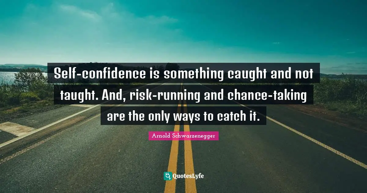 Self-confidence is something caught and not taught. And, risk-running and chance-taking are the only ways to catch it.