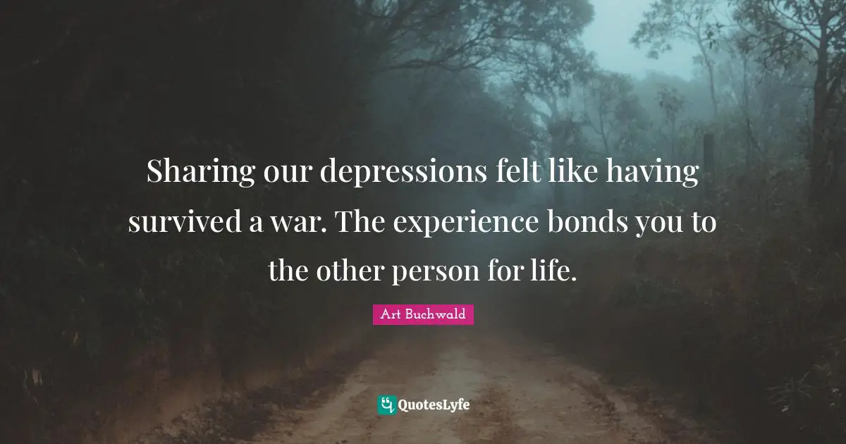 Sharing our depressions felt like having survived a war. The experience bonds you to the other person for life.