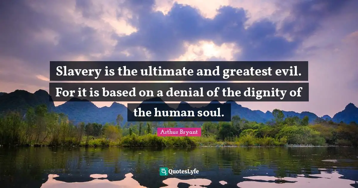 Slavery is the ultimate and greatest evil. For it is based on a denial of the dignity of the human soul.