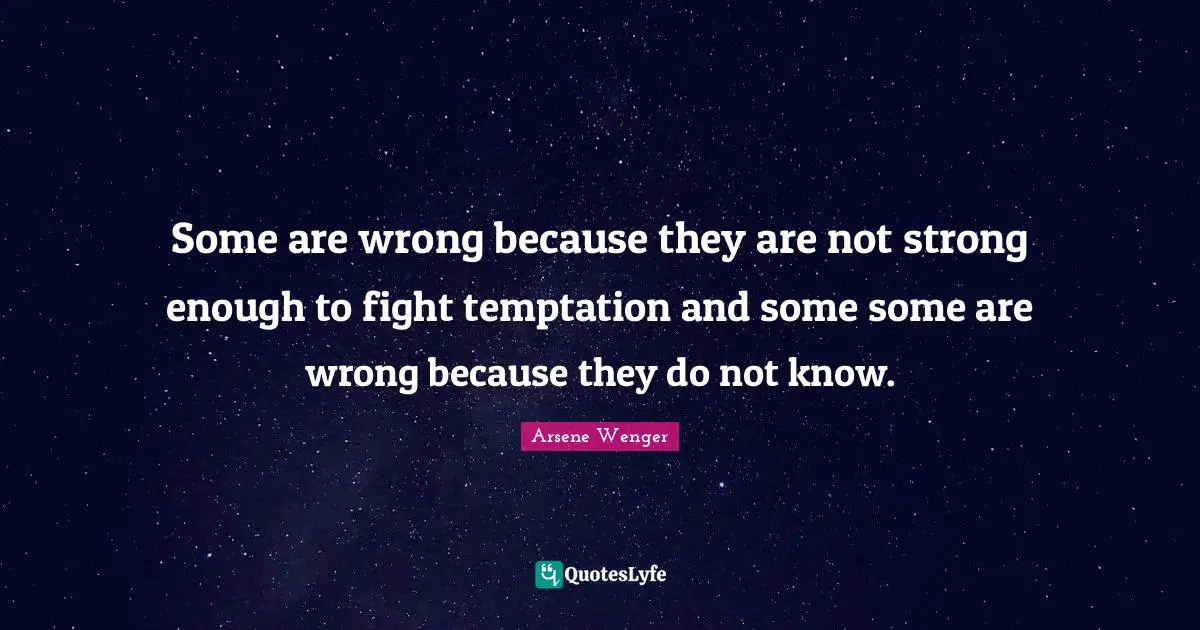 Some are wrong because they are not strong enough to fight temptation and some some are wrong because they do not know.