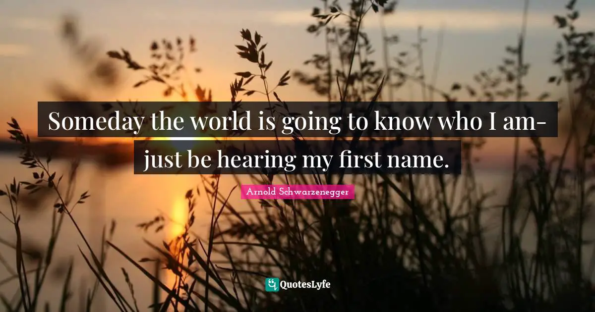 Someday the world is going to know who I am-just be hearing my first name.