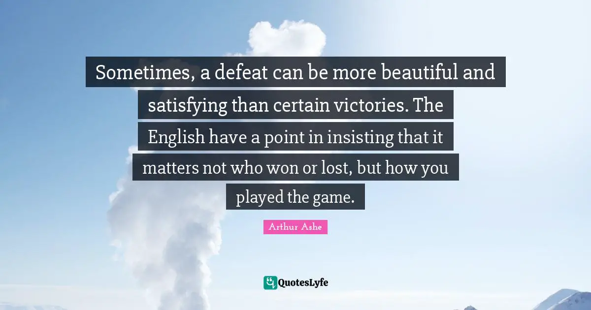 Arthur Ashe Quotes: "Sometimes, a defeat can be more beautiful and satisfying than certain victories. The English have a point in insisting that it matters not who won or lost, but how you played the game."