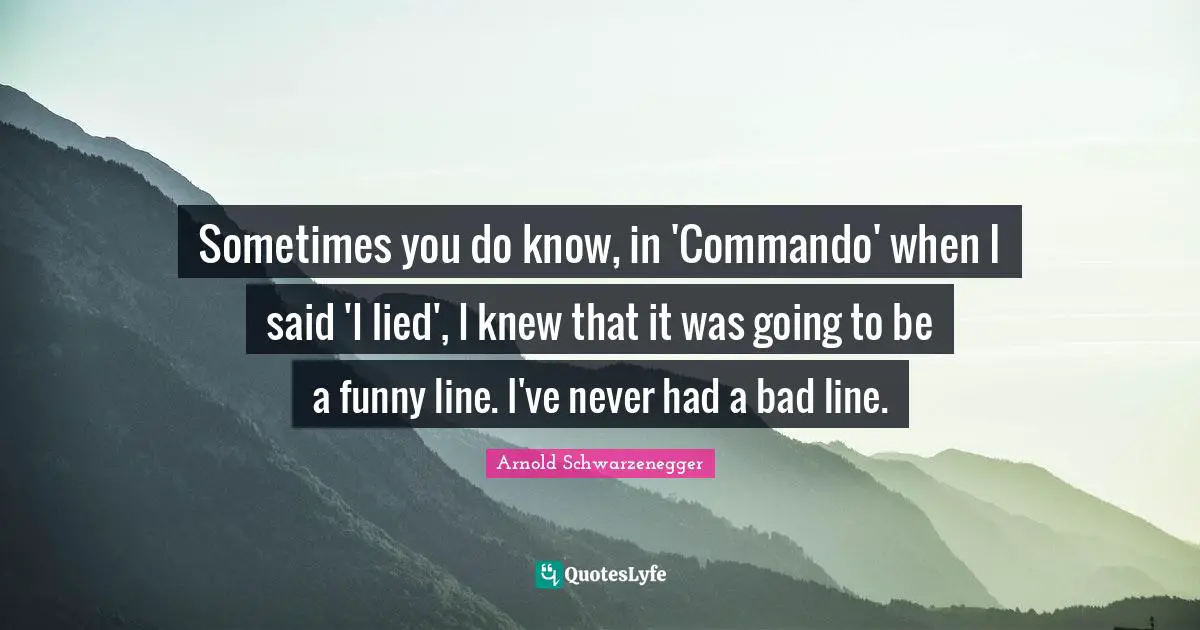 Sometimes you do know, in 'Commando' when I said 'I lied', I knew that it was going to be a funny line. I've never had a bad line.