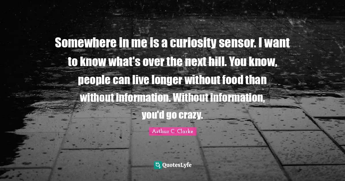 Somewhere in me is a curiosity sensor. I want to know what's over the next hill. You know, people can live longer without food than without information. Without information, you'd go crazy.