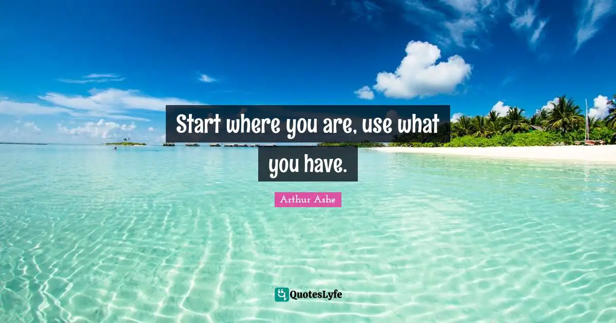 Arthur Ashe Quotes: "Start where you are, use what you have."