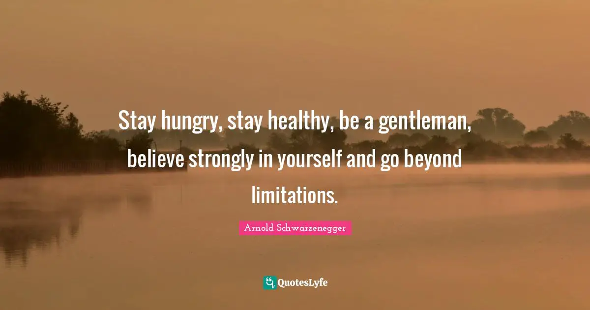 Stay hungry, stay healthy, be a gentleman, believe strongly in yourself and go beyond limitations.