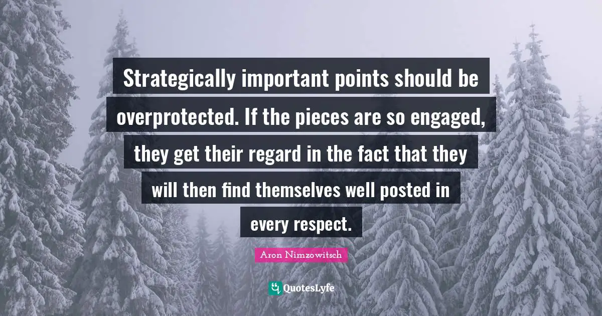 Aron Nimzowitsch Quotes: "Strategically important points should be overprotected. If the pieces are so engaged, they get their regard in the fact that they will then find themselves well posted in every respect."