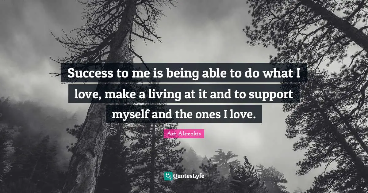 Success to me is being able to do what I love, make a living at it and to support myself and the ones I love.