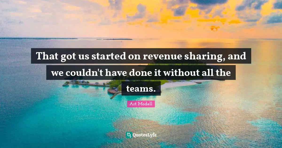 That got us started on revenue sharing, and we couldn't have done it without all the teams.