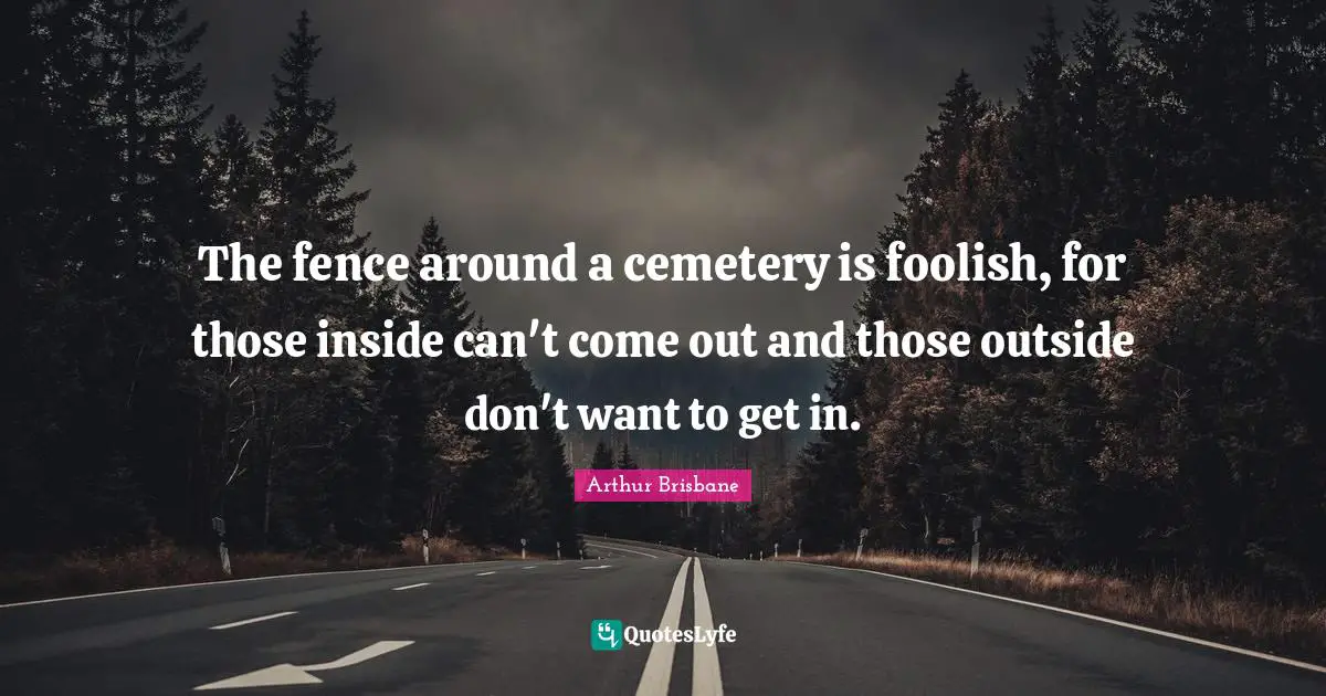 The fence around a cemetery is foolish, for those inside can't come out and those outside don't want to get in.