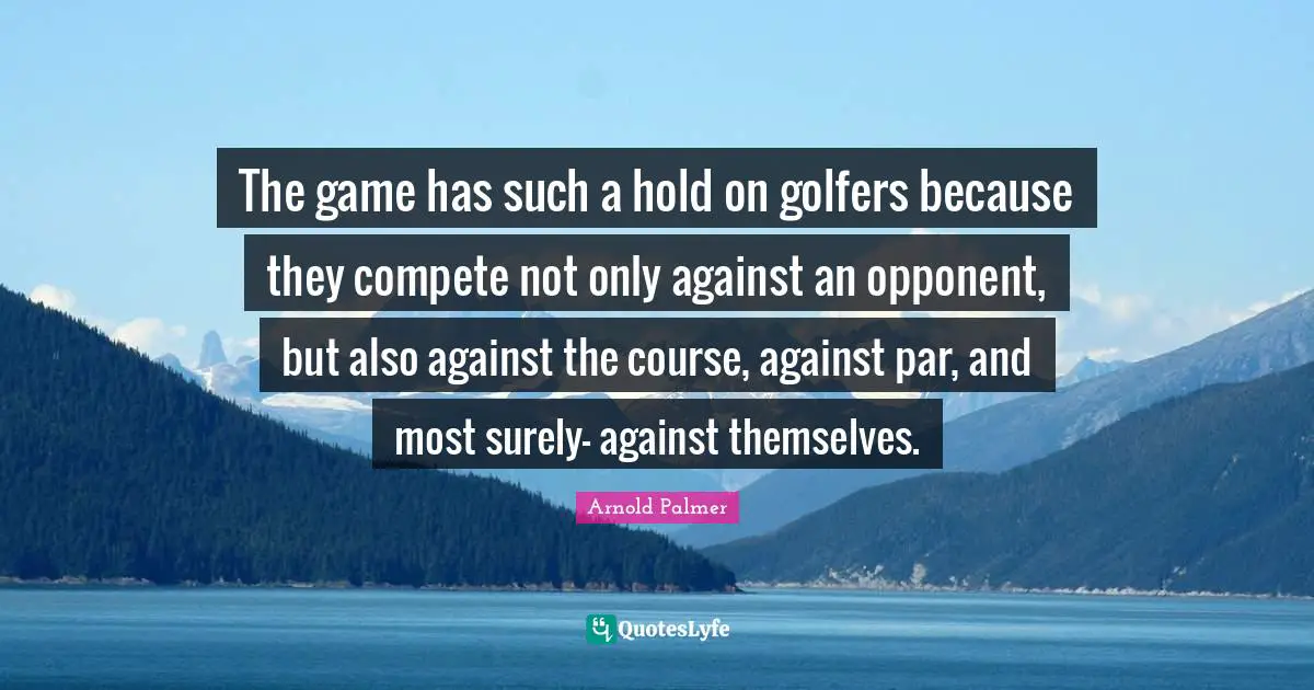 The game has such a hold on golfers because they compete not only against an opponent, but also against the course, against par, and most surely- against themselves.