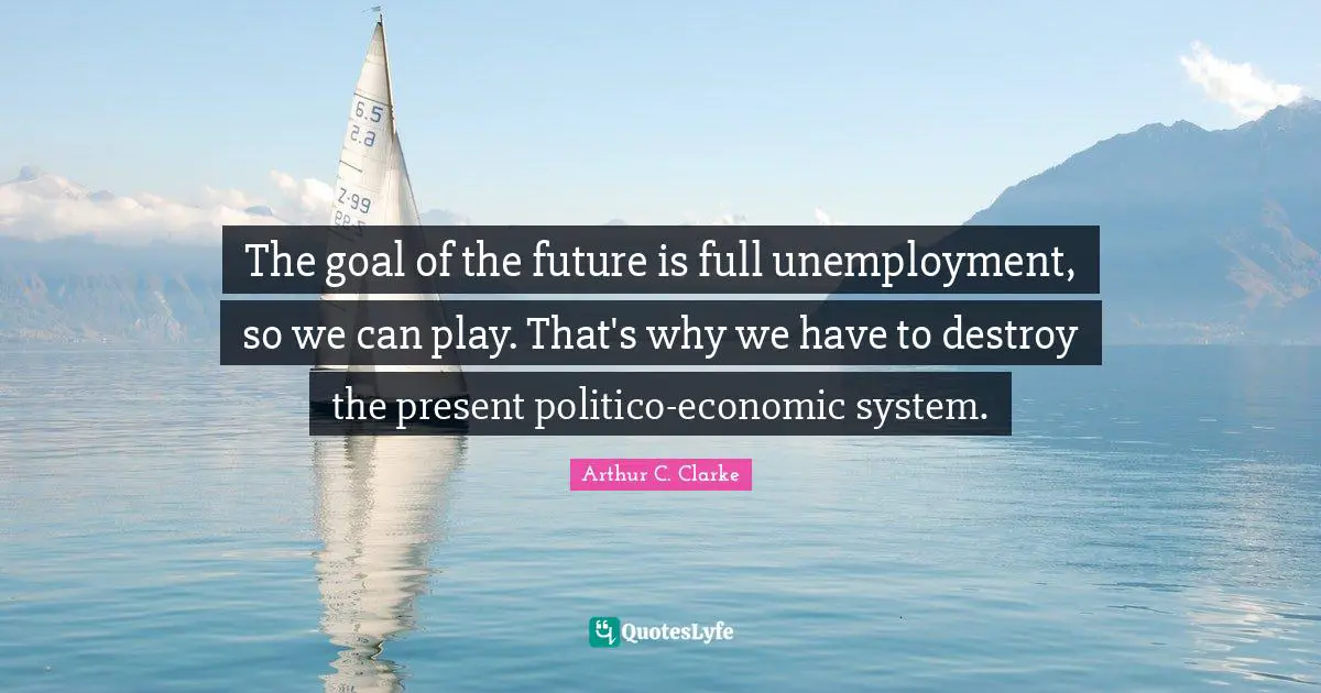 The goal of the future is full unemployment, so we can play. That's why we have to destroy the present politico-economic system.