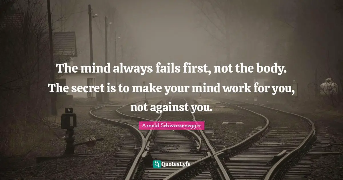 The mind always fails first, not the body. The secret is to make your mind work for you, not against you.