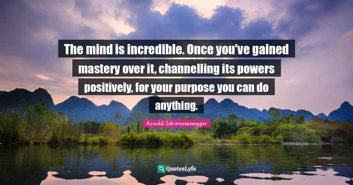 The mind is incredible. Once you've gained mastery over it, channelling its powers positively, for your purpose you can do anything.