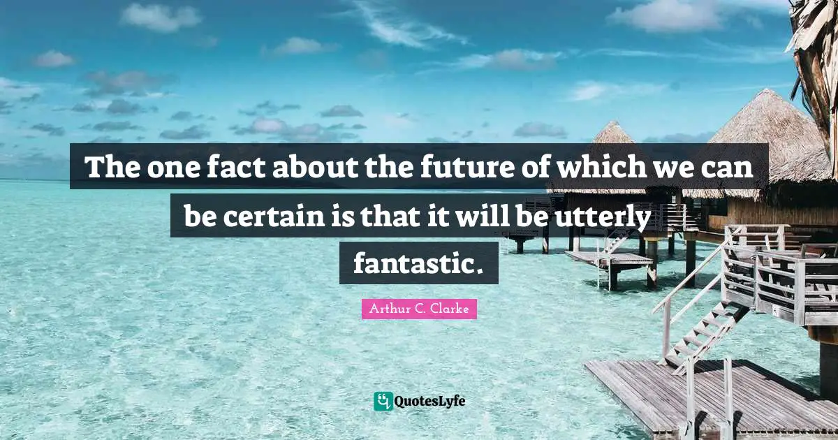 The one fact about the future of which we can be certain is that it will be utterly fantastic.