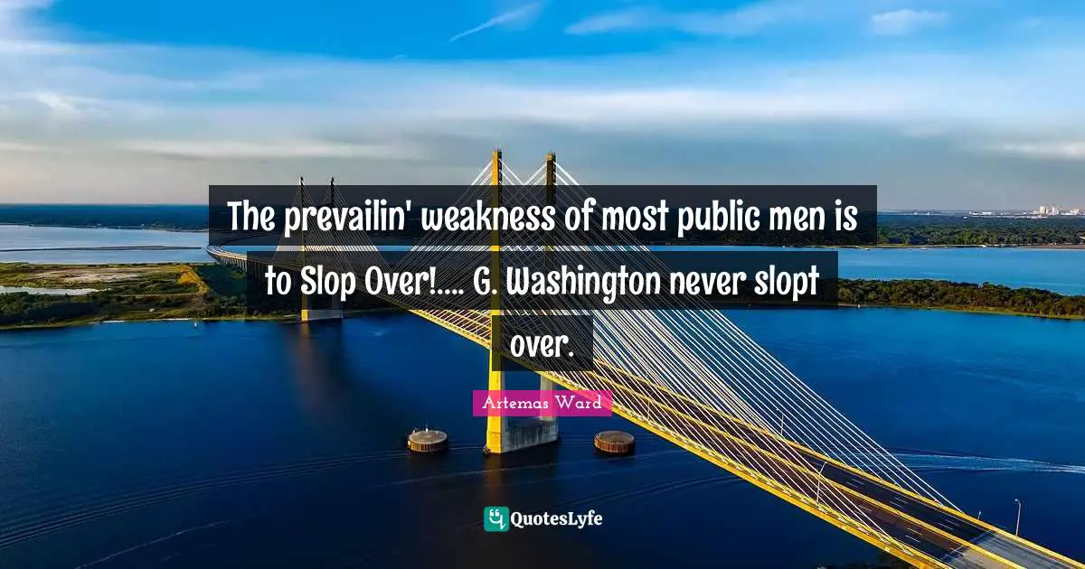 The prevailin' weakness of most public men is to Slop Over!.... G. Washington never slopt over.