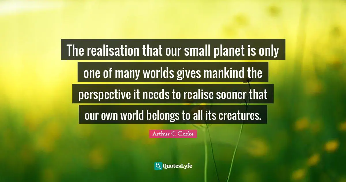 The realisation that our small planet is only one of many worlds gives mankind the perspective it needs to realise sooner that our own world belongs to all its creatures.