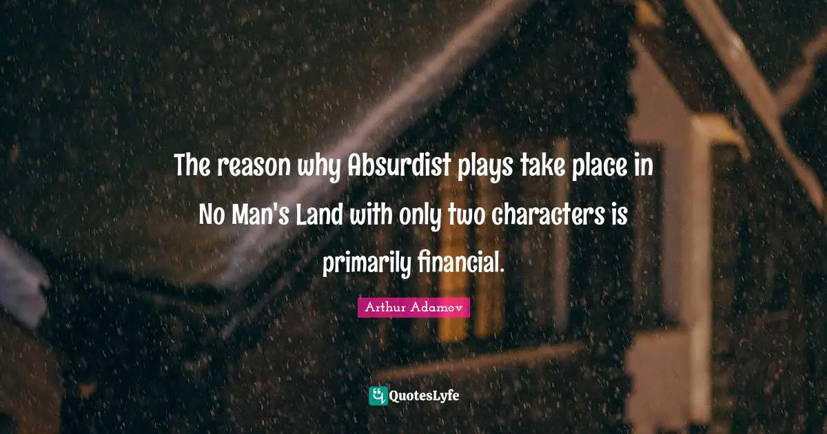 The reason why Absurdist plays take place in No Man's Land with only two characters is primarily financial.