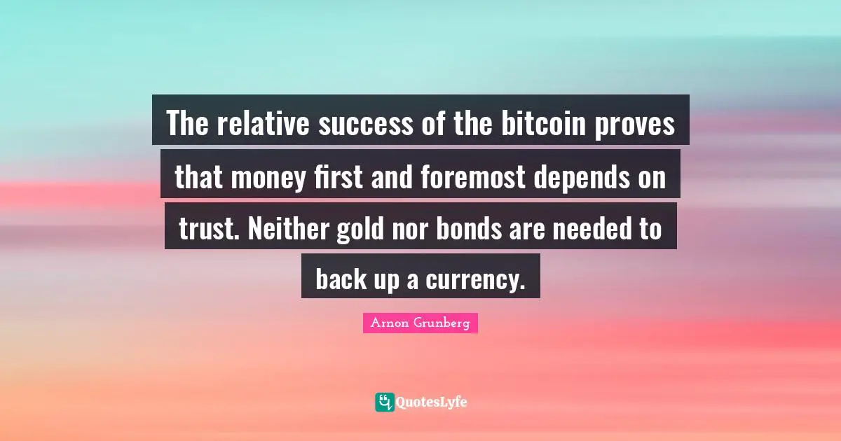 The relative success of the bitcoin proves that money first and foremost depends on trust. Neither gold nor bonds are needed to back up a currency.