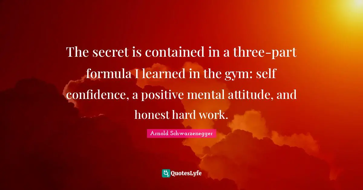 Self Confidence Quotes: "The secret is contained in a three-part formula I learned in the gym: self confidence, a positive mental attitude, and honest hard work."