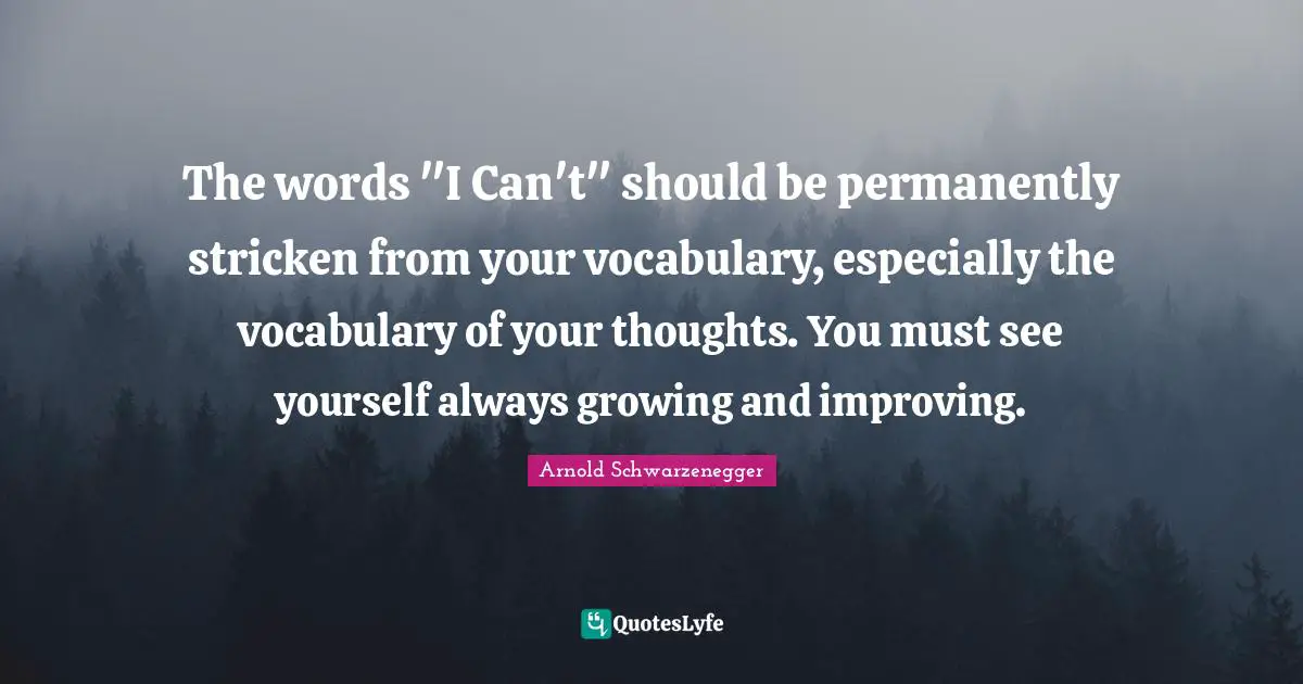 The words "I Can't" should be permanently stricken from your vocabulary, especially the vocabulary of your thoughts. You must see yourself always growing and improving.