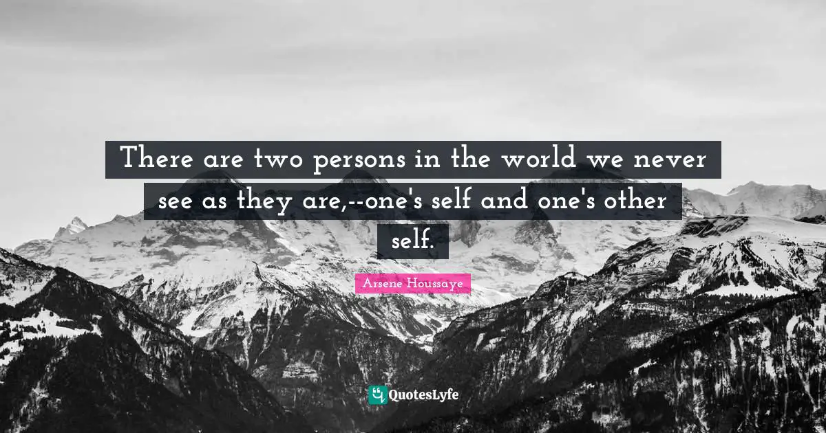 There are two persons in the world we never see as they are,--one's self and one's other self.