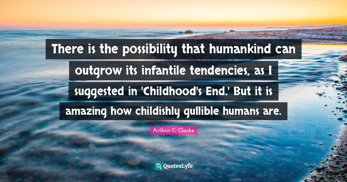 There is the possibility that humankind can outgrow its infantile tendencies, as I suggested in 'Childhood's End.' But it is amazing how childishly gullible humans are.