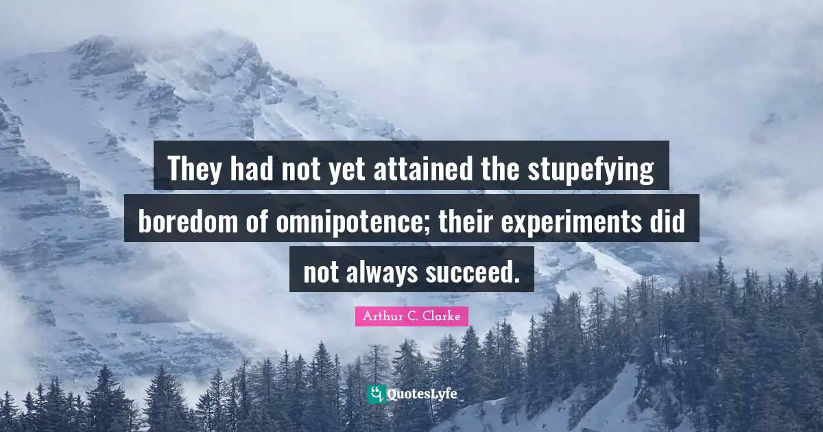 They had not yet attained the stupefying boredom of omnipotence; their experiments did not always succeed.