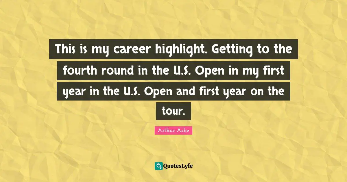 Arthur Ashe Quotes: "This is my career highlight. Getting to the fourth round in the U.S. Open in my first year in the U.S. Open and first year on the tour."