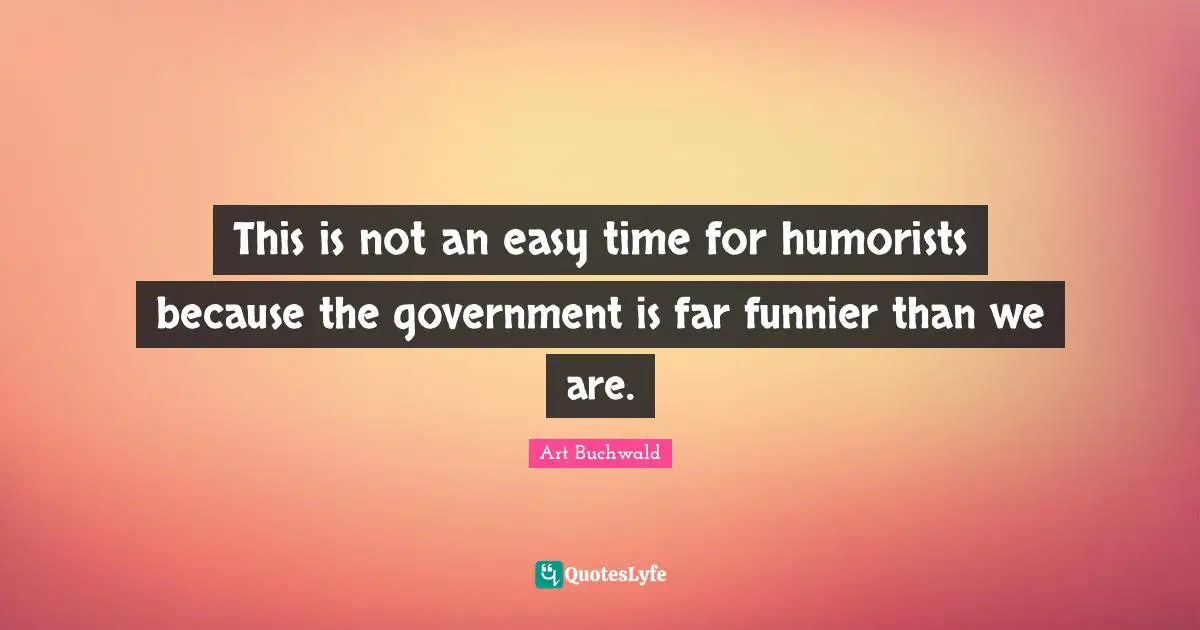 This is not an easy time for humorists because the government is far funnier than we are.