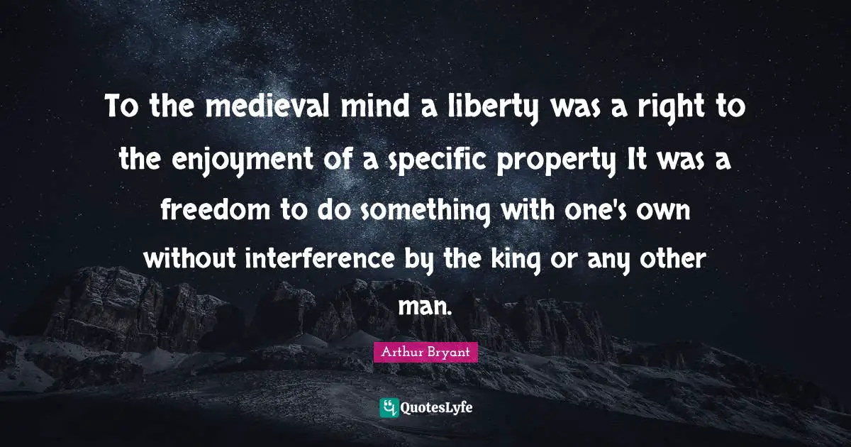 To the medieval mind a liberty was a right to the enjoyment of a specific property It was a freedom to do something with one's own without interference by the king or any other man.