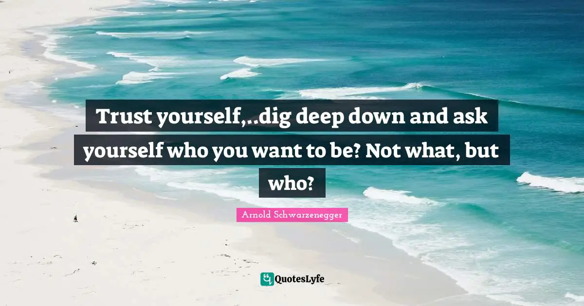 Down And Quotes: "Trust yourself,..dig deep down and ask yourself who you want to be? Not what, but who?"