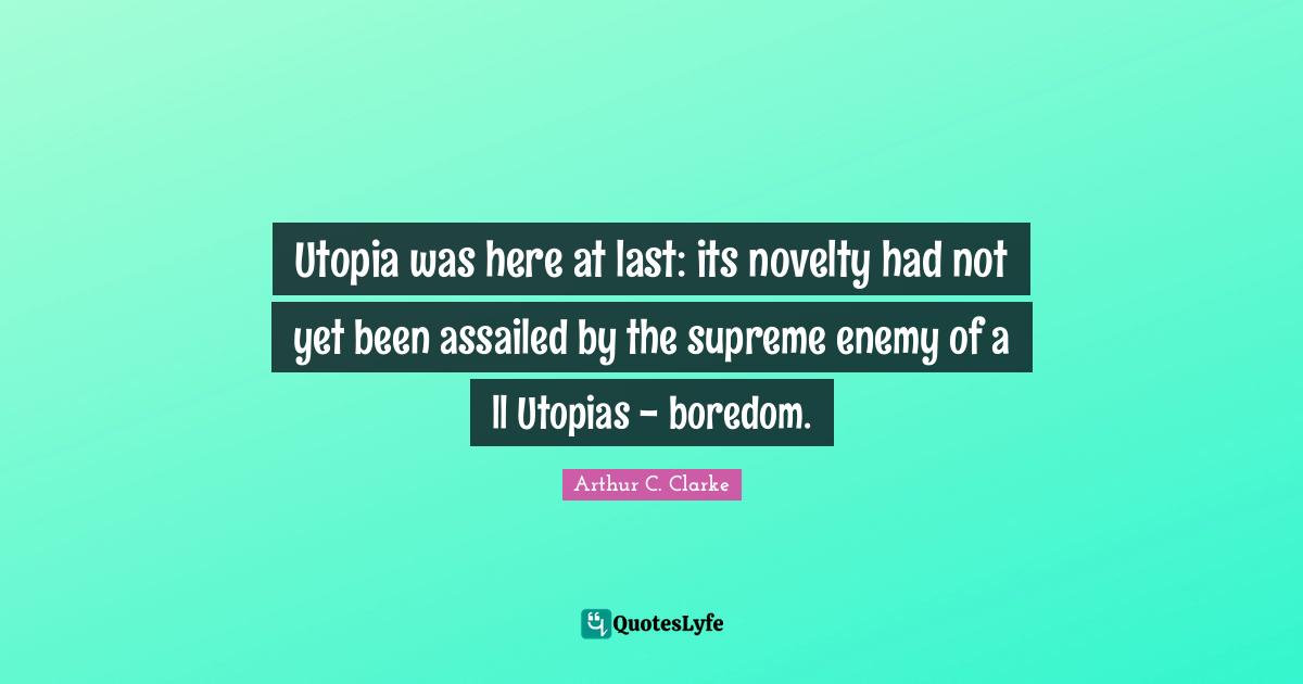 Utopia was here at last: its novelty had not yet been assailed by the supreme enemy of a ll Utopias - boredom.