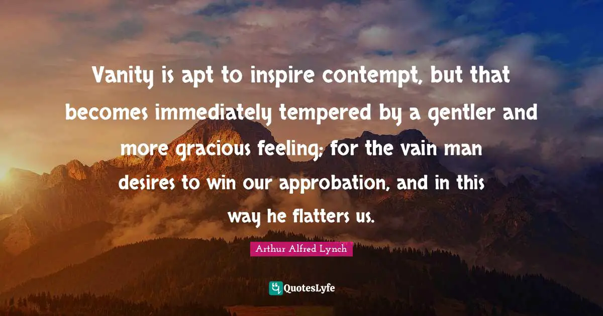 Vanity is apt to inspire contempt, but that becomes immediately tempered by a gentler and more gracious feeling; for the vain man desires to win our approbation, and in this way he flatters us.
