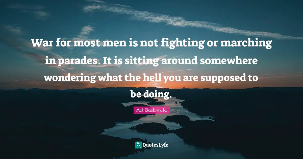War for most men is not fighting or marching in parades. It is sitting around somewhere wondering what the hell you are supposed to be doing.