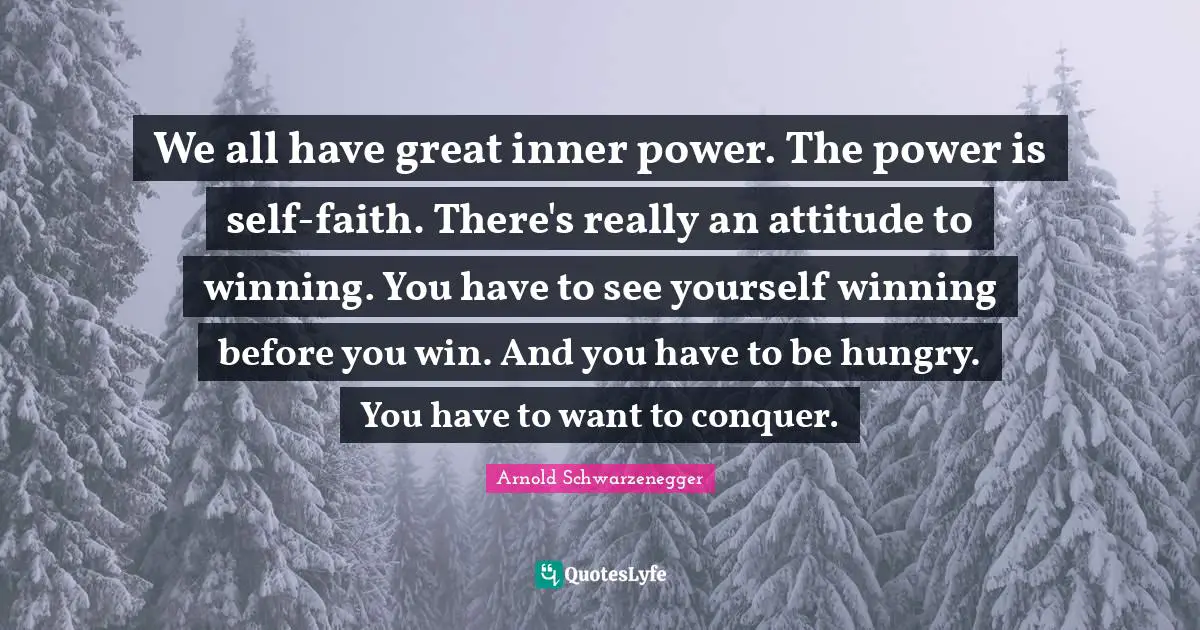 We all have great inner power. The power is self-faith. There's really an attitude to winning. You have to see yourself winning before you win. And you have to be hungry. You have to want to conquer.