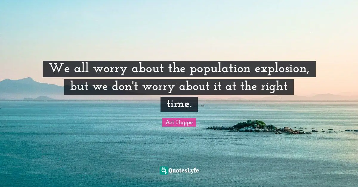 We all worry about the population explosion, but we don't worry about it at the right time.