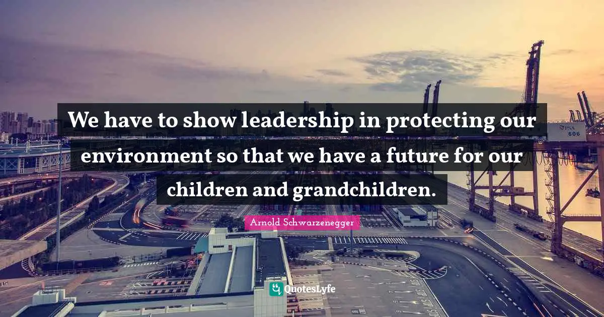 We have to show leadership in protecting our environment so that we have a future for our children and grandchildren.