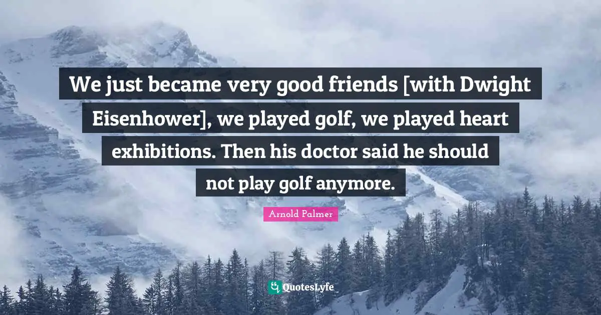 We just became very good friends [with Dwight Eisenhower], we played golf, we played heart exhibitions. Then his doctor said he should not play golf anymore.