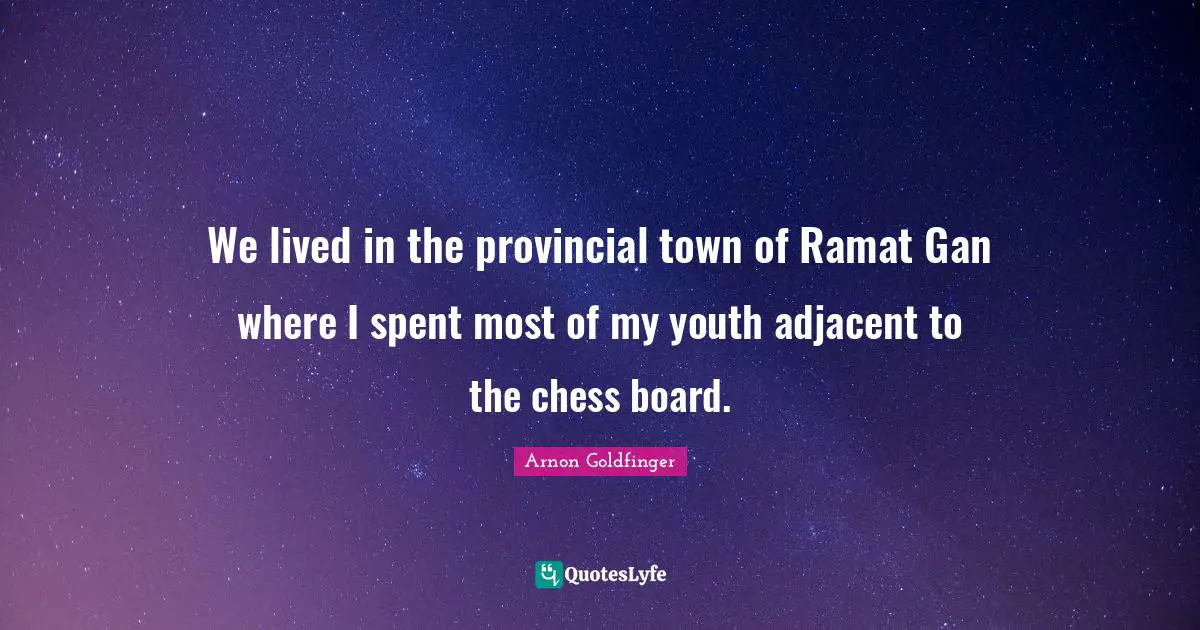We lived in the provincial town of Ramat Gan where I spent most of my youth adjacent to the chess board.