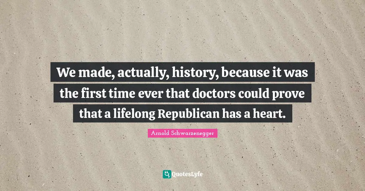 We made, actually, history, because it was the first time ever that doctors could prove that a lifelong Republican has a heart.