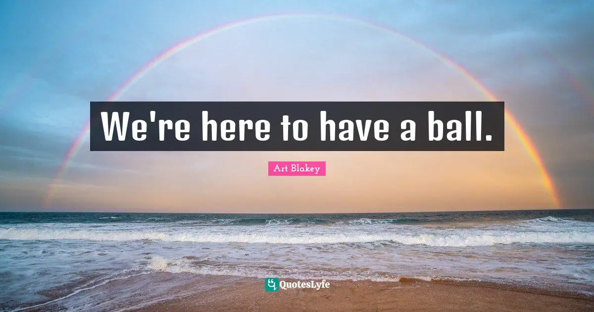 We're here to have a ball.