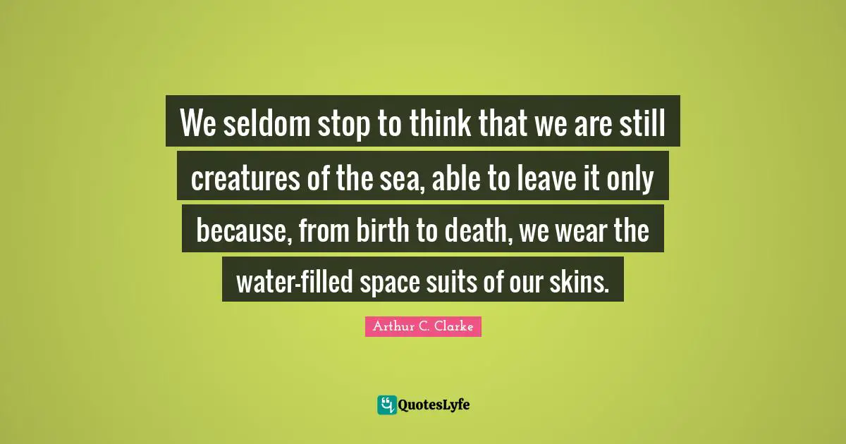 We seldom stop to think that we are still creatures of the sea, able to leave it only because, from birth to death, we wear the water-filled space suits of our skins.
