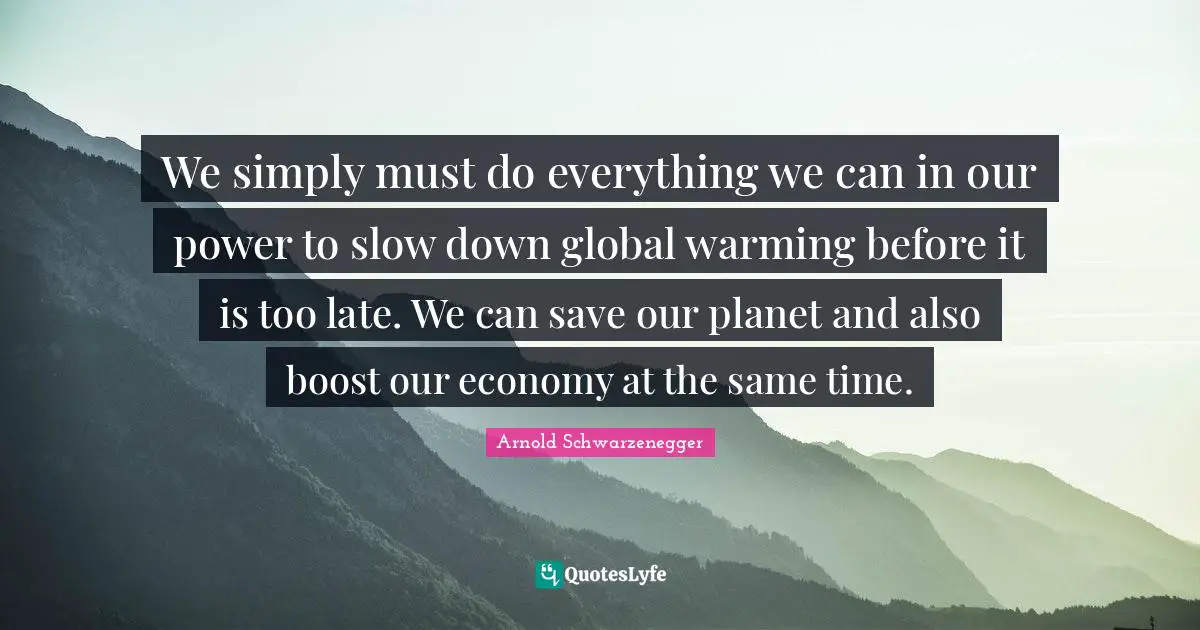 We simply must do everything we can in our power to slow down global warming before it is too late. We can save our planet and also boost our economy at the same time.